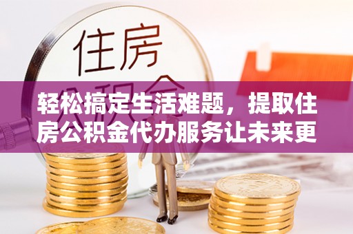 裕安轻松搞定生活难题，提取住房公积金代办服务让未来更安心