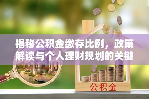 裕安揭秘公积金缴存比例，政策解读与个人理财规划的关键