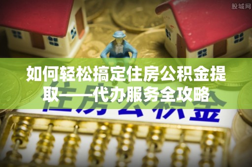 裕安如何轻松搞定住房公积金提取——代办服务全攻略