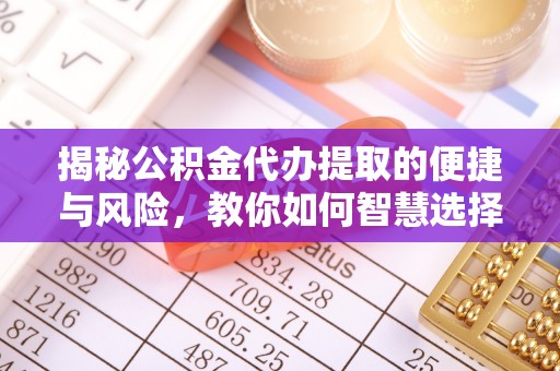裕安揭秘公积金代办提取的便捷与风险，教你如何智慧选择