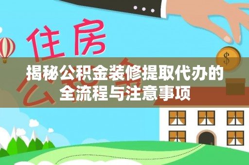 裕安揭秘公积金装修提取代办的全流程与注意事项