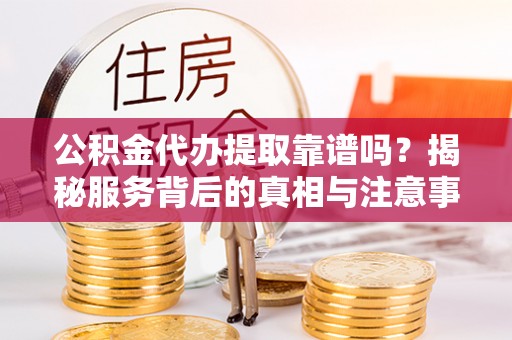 裕安公积金代办提取靠谱吗？揭秘服务背后的真相与注意事项
