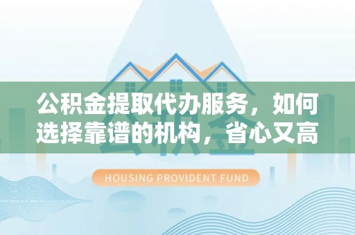 裕安公积金提取代办服务，如何选择靠谱的机构，省心又高效