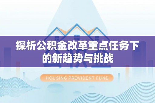 裕安探析公积金改革重点任务下的新趋势与挑战