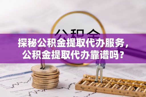裕安探秘公积金提取代办服务，公积金提取代办靠谱吗？