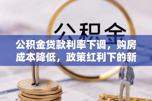 裕安公积金贷款利率下调，购房成本降低，政策红利下的新机遇
