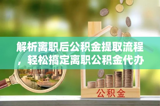 裕安解析离职后公积金提取流程，轻松搞定离职公积金代办提取手续