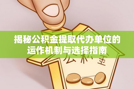 裕安揭秘公积金提取代办单位的运作机制与选择指南