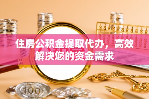 裕安住房公积金提取代办，高效解决您的资金需求