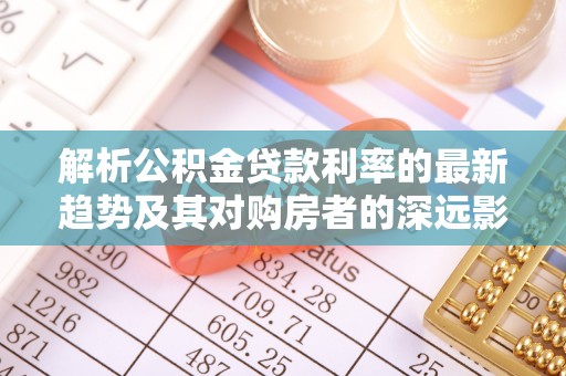 裕安解析公积金贷款利率的最新趋势及其对购房者的深远影响