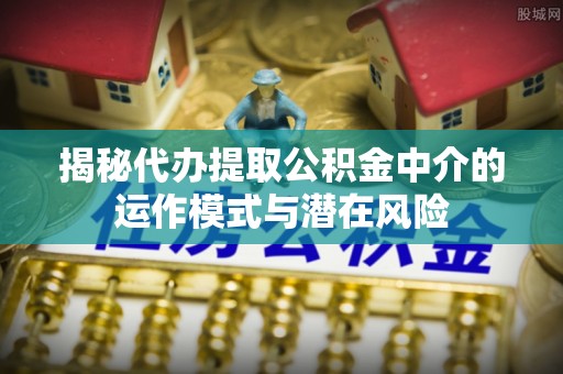 裕安揭秘代办提取公积金中介的运作模式与潜在风险