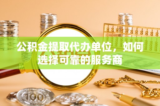 裕安公积金提取代办单位，如何选择可靠的服务商