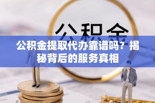 裕安公积金提取代办靠谱吗？揭秘背后的服务真相