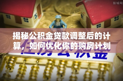裕安揭秘公积金贷款调整后的计算，如何优化你的购房计划