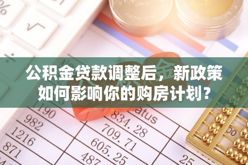 裕安公积金贷款调整后，新政策如何影响你的购房计划？