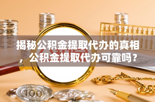 裕安揭秘公积金提取代办的真相，公积金提取代办可靠吗？