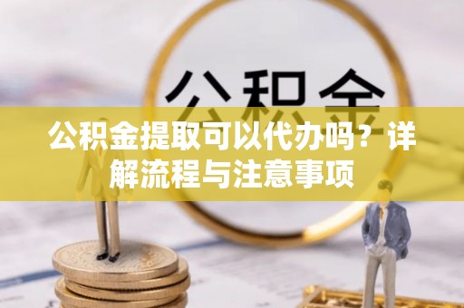裕安公积金提取可以代办吗？详解流程与注意事项