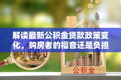 裕安解读最新公积金贷款政策变化，购房者的福音还是负担？