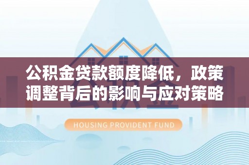 裕安公积金贷款额度降低，政策调整背后的影响与应对策略