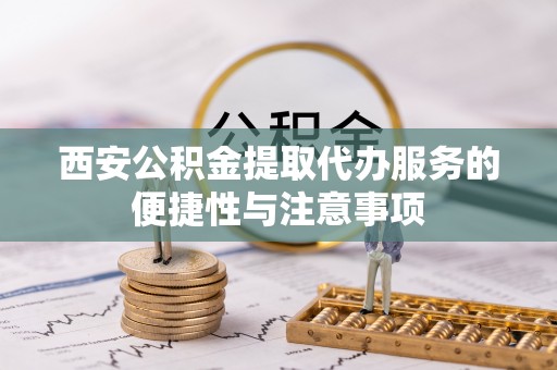 裕安西安公积金提取代办服务的便捷性与注意事项