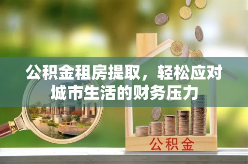 裕安公积金租房提取，轻松应对城市生活的财务压力