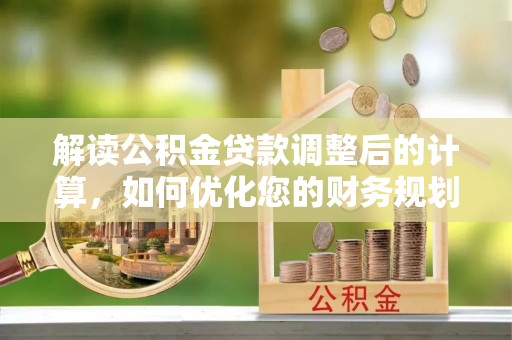 裕安解读公积金贷款调整后的计算，如何优化您的财务规划