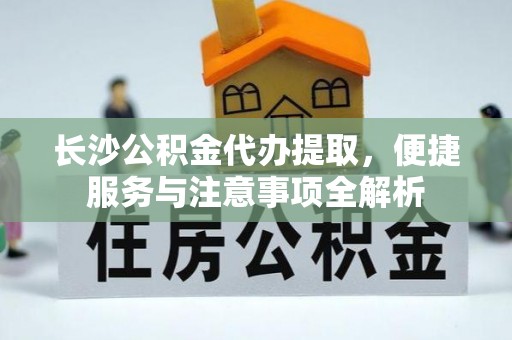 裕安长沙公积金代办提取，便捷服务与注意事项全解析