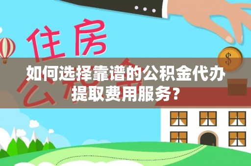裕安如何选择靠谱的公积金代办提取费用服务？