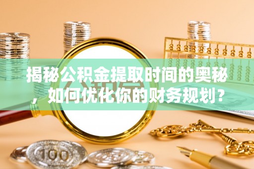 裕安揭秘公积金提取时间的奥秘，如何优化你的财务规划？