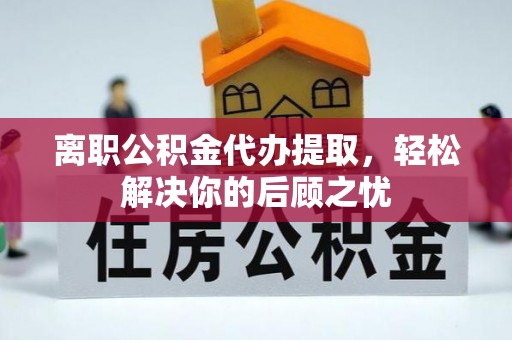 裕安离职公积金代办提取，轻松解决你的后顾之忧