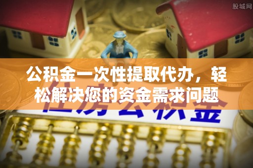裕安公积金一次性提取代办，轻松解决您的资金需求问题