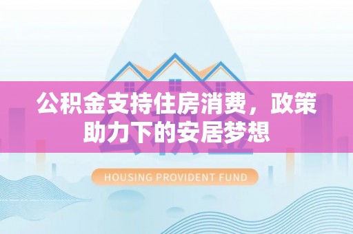 裕安公积金支持住房消费，政策助力下的安居梦想