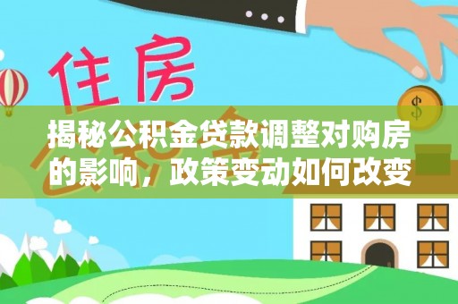 裕安揭秘公积金贷款调整对购房的影响，政策变动如何改变你的买房计划