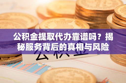 裕安公积金提取代办靠谱吗？揭秘服务背后的真相与风险