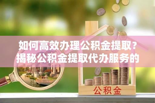 裕安如何高效办理公积金提取？揭秘公积金提取代办服务的优势与注意事项