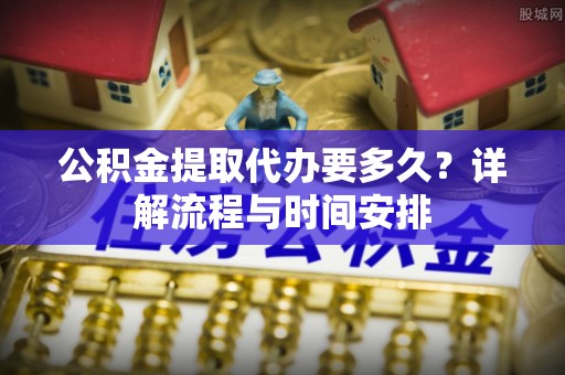 裕安公积金提取代办要多久？详解流程与时间安排