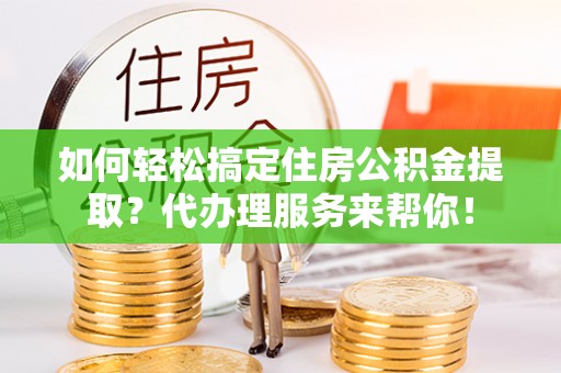 裕安如何轻松搞定住房公积金提取？代办理服务来帮你！