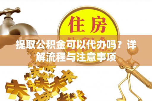 裕安提取公积金可以代办吗？详解流程与注意事项