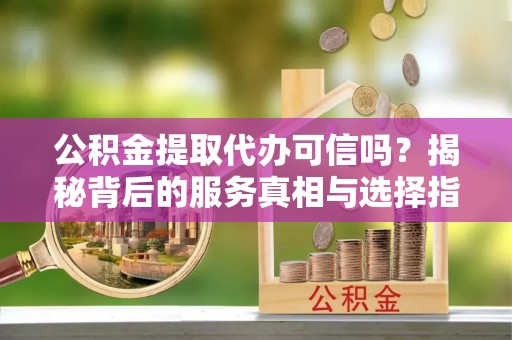 裕安公积金提取代办可信吗？揭秘背后的服务真相与选择指南