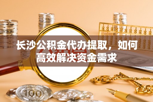 裕安长沙公积金代办提取，如何高效解决资金需求