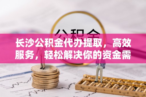 裕安长沙公积金代办提取，高效服务，轻松解决你的资金需求