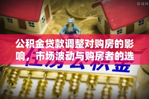 裕安公积金贷款调整对购房的影响，市场波动与购房者的选择