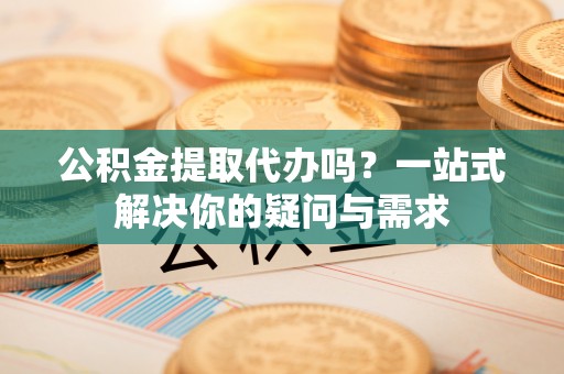 裕安公积金提取代办吗？一站式解决你的疑问与需求