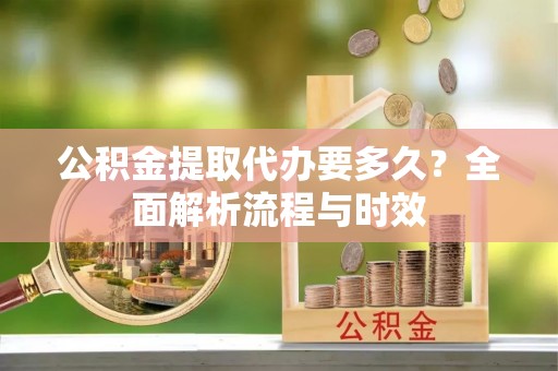 裕安公积金提取代办要多久？全面解析流程与时效
