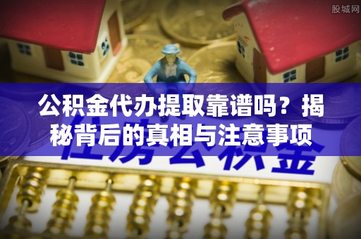 裕安公积金代办提取靠谱吗？揭秘背后的真相与注意事项