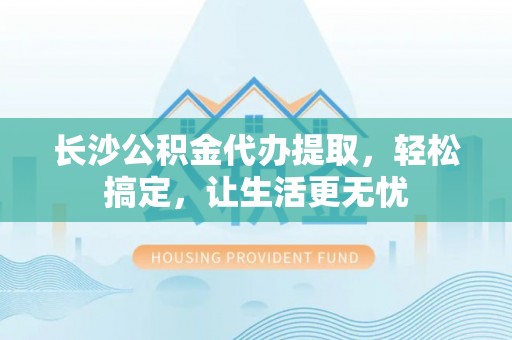 裕安长沙公积金代办提取，轻松搞定，让生活更无忧