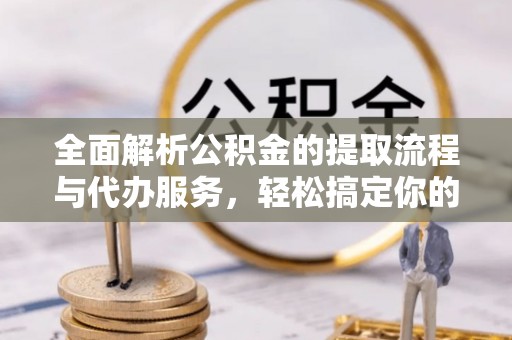 裕安全面解析公积金的提取流程与代办服务，轻松搞定你的公积金咨询代办提取