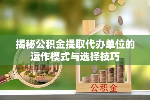 裕安揭秘公积金提取代办单位的运作模式与选择技巧