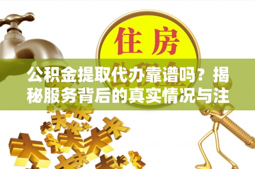 裕安公积金提取代办靠谱吗？揭秘服务背后的真实情况与注意事项