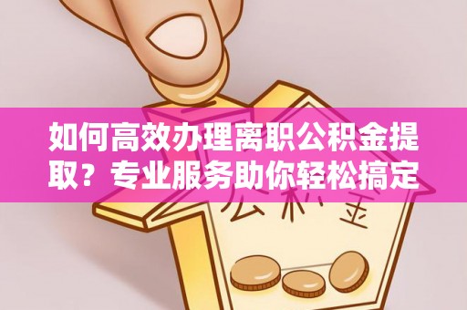 裕安如何高效办理离职公积金提取？专业服务助你轻松搞定